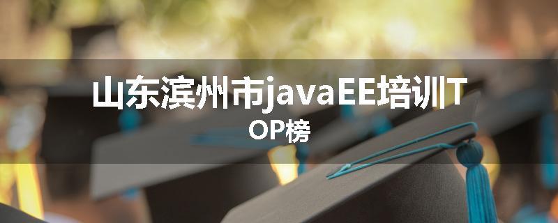 山东滨州市javaEE培训TOP榜