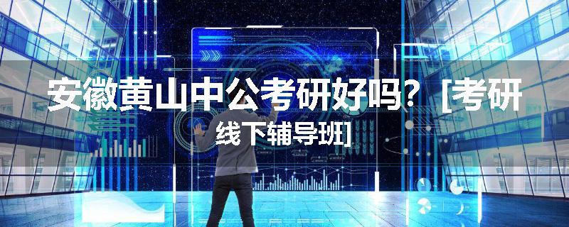 安徽黄山中公考研好吗？[考研线下辅导班]
