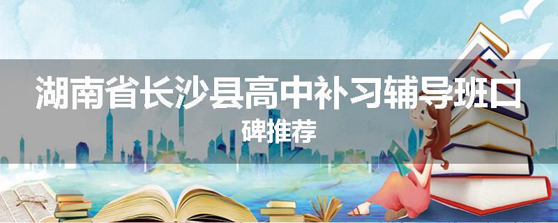 湖南省长沙县高中补习辅导班口碑推荐