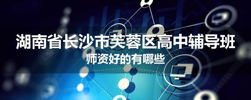 湖南省长沙市芙蓉区高中辅导班师资好的有哪些