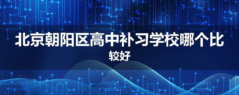 北京朝阳区高中补习学校哪个比较好