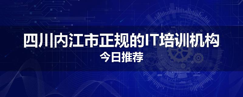 四川内江市正规的IT培训机构今日推荐