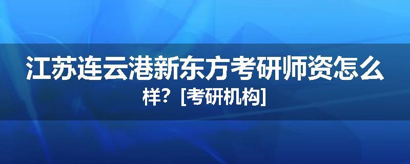 江苏连云港新东方考研师资怎么样？[考研机构]