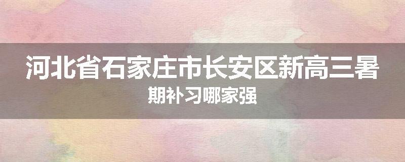河北省石家庄市长安区新高三暑期补习哪家强