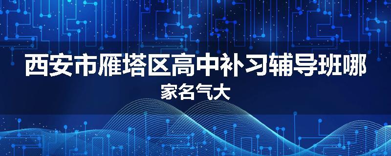 西安市雁塔区高中补习辅导班哪家名气大