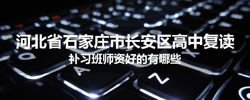 河北省石家庄市长安区高中复读补习班师资好的有哪些