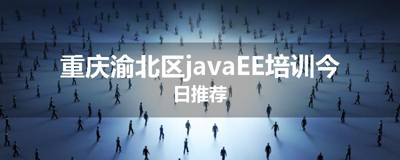 重庆渝北区javaEE培训今日推荐