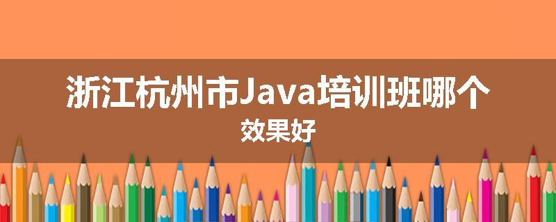 浙江杭州市Java培训班哪个效果好