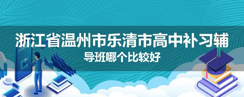 浙江省温州市乐清市高中补习辅导班哪个比较好