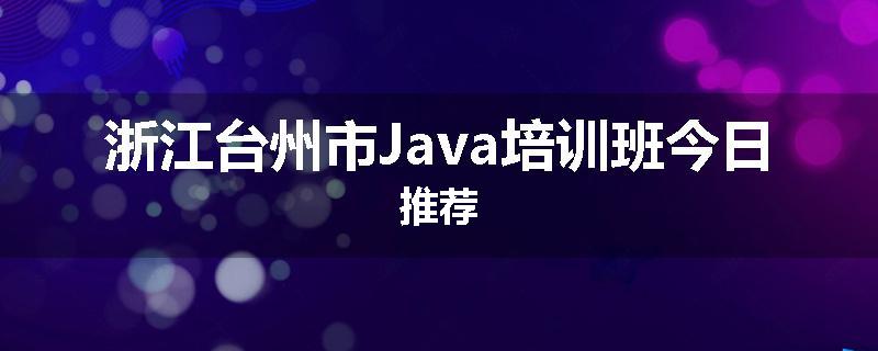 浙江台州市Java培训班今日推荐