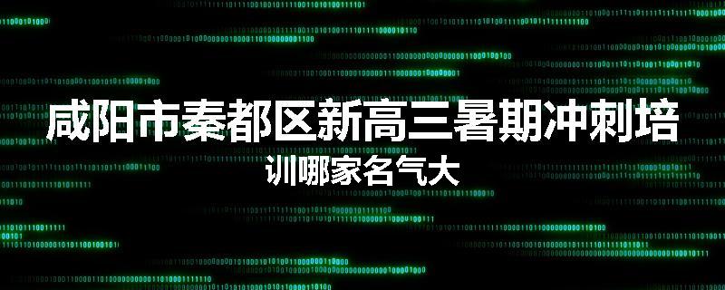 咸阳市秦都区新高三暑期冲刺培训哪家名气大