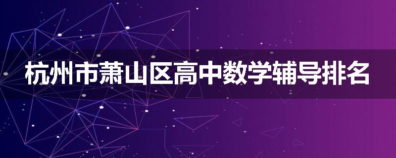 杭州市萧山区高中数学辅导排名