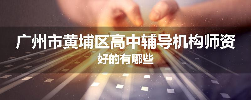 广州市黄埔区高中辅导机构师资好的有哪些