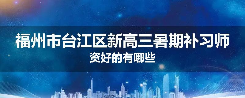 福州市台江区新高三暑期补习师资好的有哪些