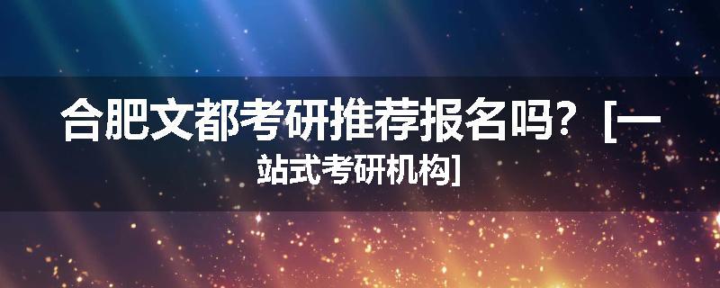 合肥文都考研推荐报名吗？[一站式考研机构]