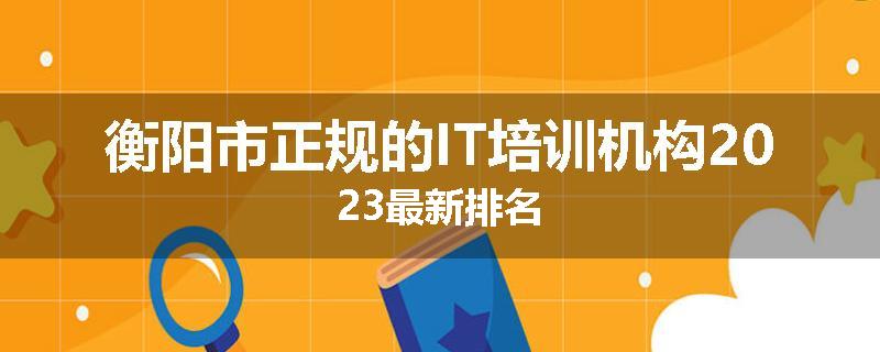 衡阳市正规的IT培训机构2023最新排名