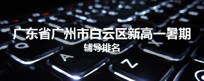 广东省广州市白云区新高一暑期辅导排名