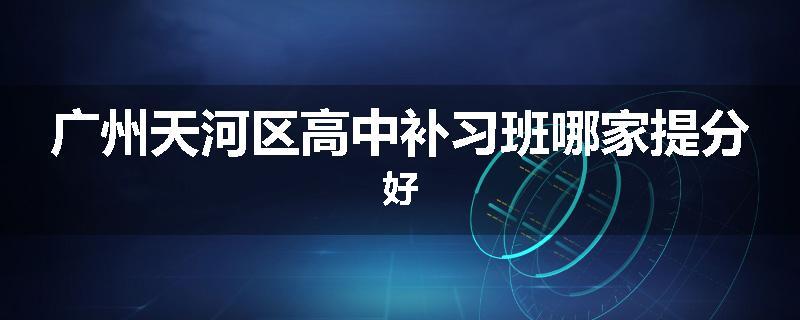 广州天河区高中补习班哪家提分好
