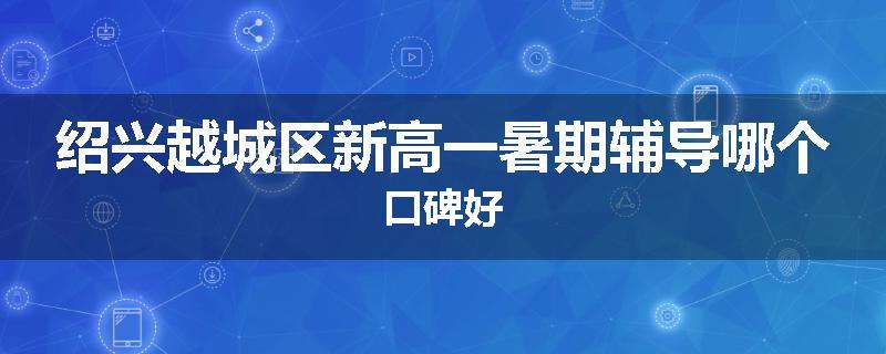 绍兴越城区新高一暑期辅导哪个口碑好
