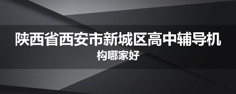 陕西省西安市新城区高中辅导机构哪家好