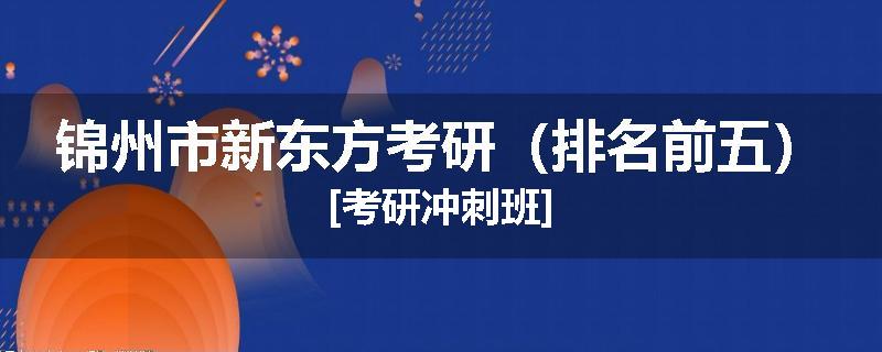 锦州市新东方考研（排名前五）[考研冲刺班]
