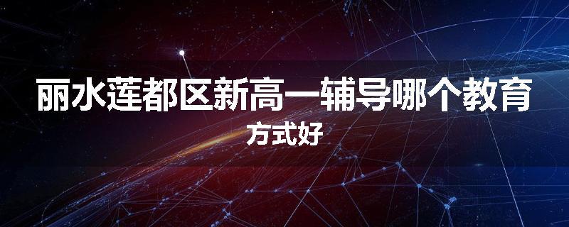 丽水莲都区新高一辅导哪个教育方式好
