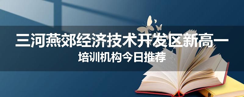 三河燕郊经济技术开发区新高一培训机构今日推荐