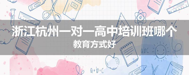 浙江杭州一对一高中培训班哪个教育方式好