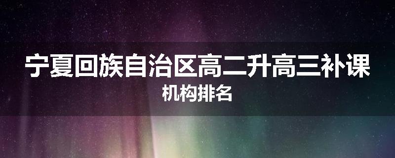 宁夏回族自治区高二升高三补课机构排名