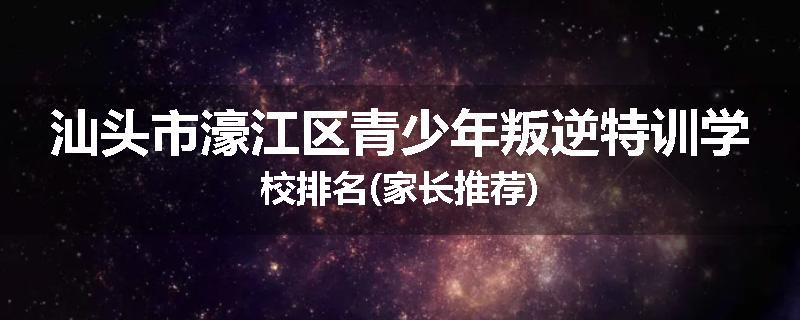 汕头市濠江区青少年叛逆特训学校排名(家长推荐)