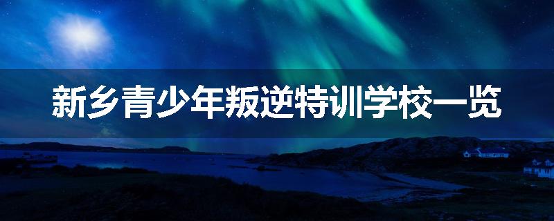 新乡青少年叛逆特训学校一览