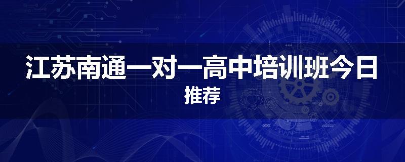 江苏南通一对一高中培训班今日推荐