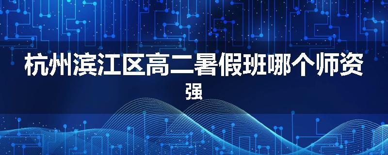 杭州滨江区高二暑假班哪个师资强