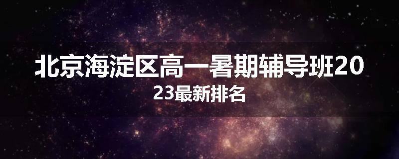 北京海淀区高一暑期辅导班2023最新排名