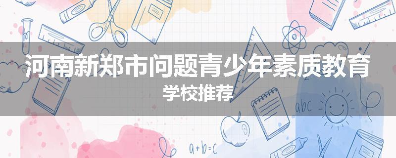河南新郑市问题青少年素质教育学校推荐