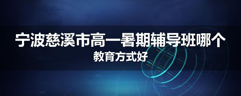 宁波慈溪市高一暑期辅导班哪个教育方式好