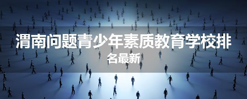 渭南问题青少年素质教育学校排名最新