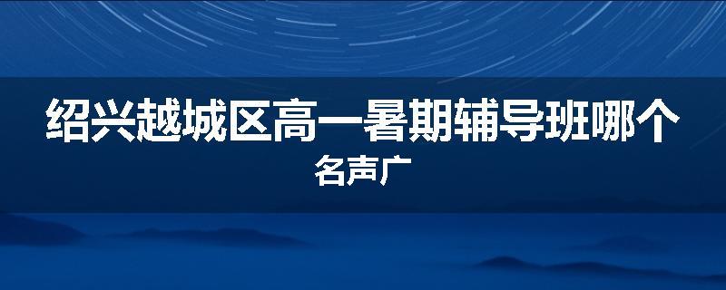 绍兴越城区高一暑期辅导班哪个名声广