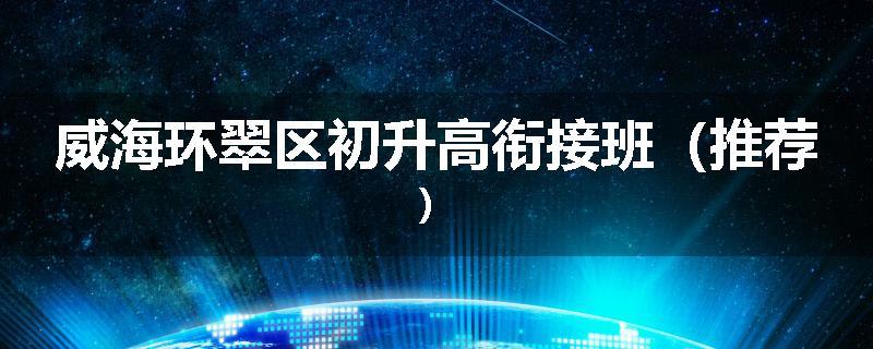 威海环翠区初升高衔接班（推荐）