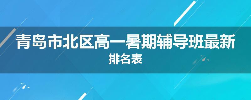 青岛市北区高一暑期辅导班最新排名表
