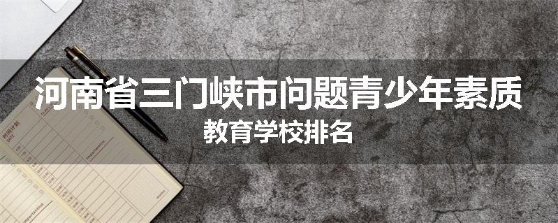 河南省三门峡市问题青少年素质教育学校排名