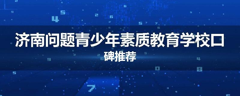 济南问题青少年素质教育学校口碑推荐