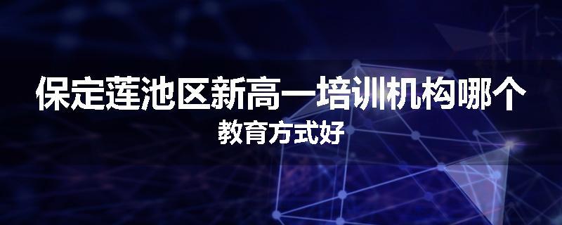 保定莲池区新高一培训机构哪个教育方式好