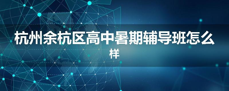 杭州余杭区高中暑期辅导班怎么样
