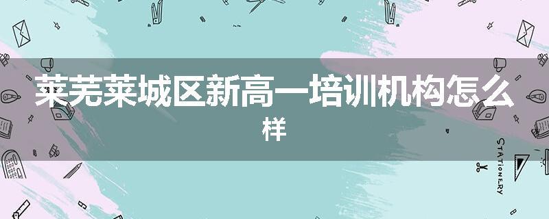 莱芜莱城区新高一培训机构怎么样