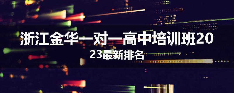 浙江金华一对一高中培训班2023最新排名
