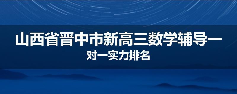 山西省晋中市新高三数学辅导一对一实力排名