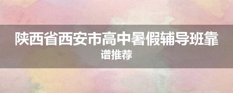 陕西省西安市高中暑假辅导班靠谱推荐