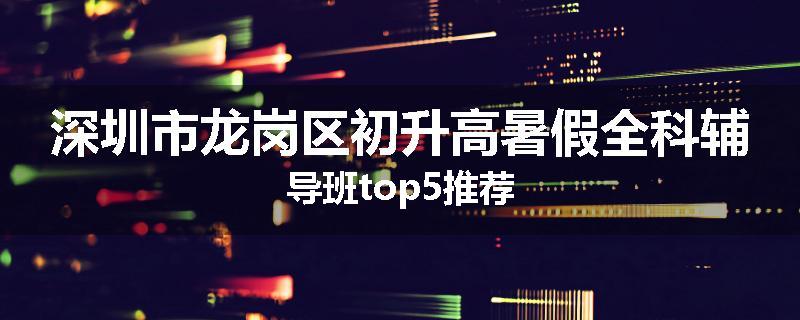 深圳市龙岗区初升高暑假全科辅导班top5推荐