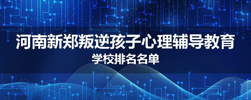 河南新郑叛逆孩子心理辅导教育学校排名名单